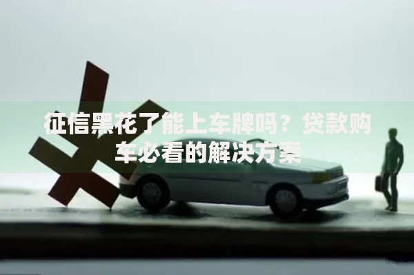 征信黑花了能上车牌吗？贷款购车必看的解决方案