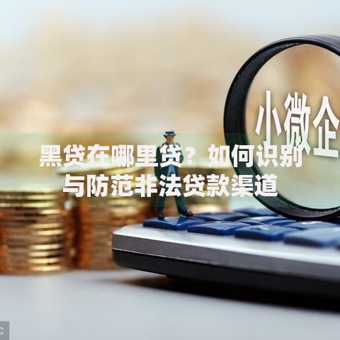 黑贷在哪里贷？如何识别与防范非法贷款渠道