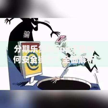 分期乐贷款app下载如何安全操作？全面解析使用流程与注意事项