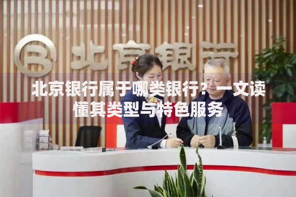 北京银行属于哪类银行？一文读懂其类型与特色服务