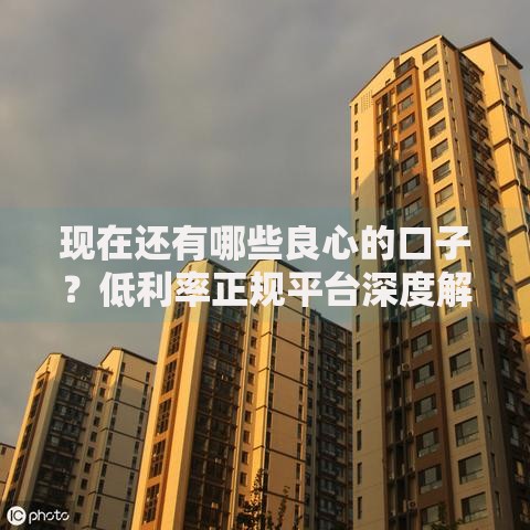 现在还有哪些良心的口子？低利率正规平台深度解析