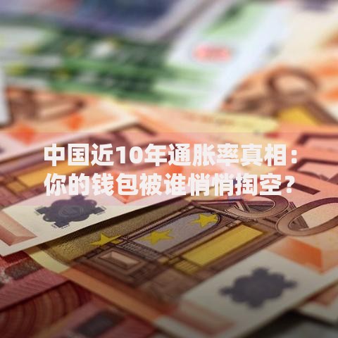 中国近10年通胀率真相：你的钱包被谁悄悄掏空？