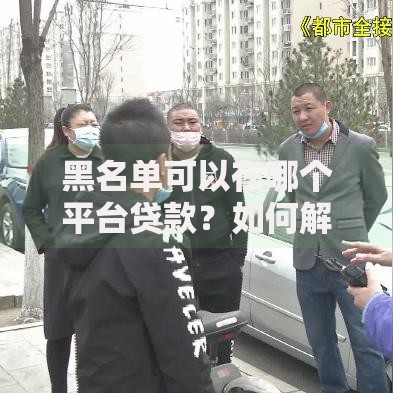 黑名单可以在哪个平台贷款？如何解决资金需求