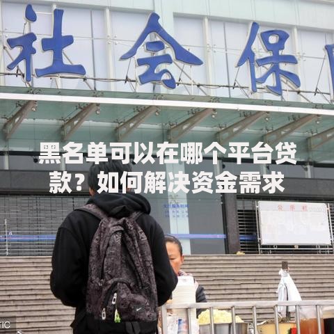 黑名单可以在哪个平台贷款？如何解决资金需求