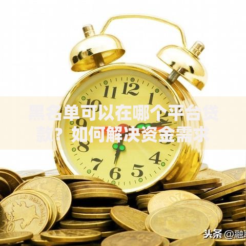 黑名单可以在哪个平台贷款？如何解决资金需求