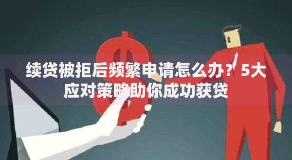 续贷被拒后频繁申请怎么办？5大应对策略助你成功获贷