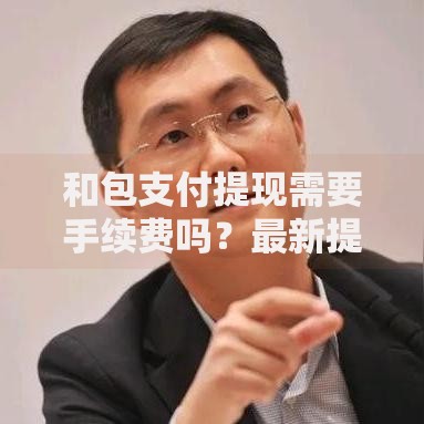和包支付提现需要手续费吗？最新提现规则与省钱技巧全解析