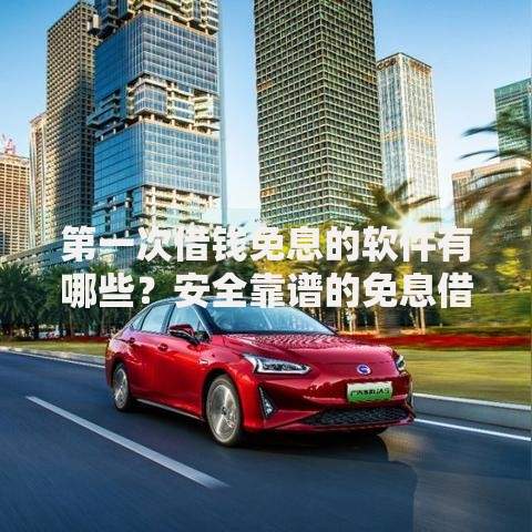第一次借钱免息的软件有哪些？安全靠谱的免息借贷平台推荐