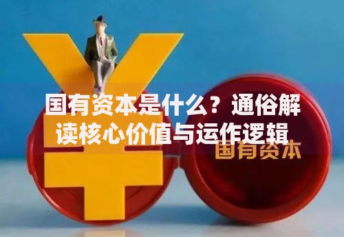 国有资本是什么？通俗解读核心价值与运作逻辑