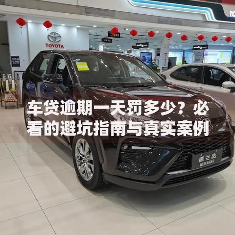 车贷逾期一天罚多少？必看的避坑指南与真实案例