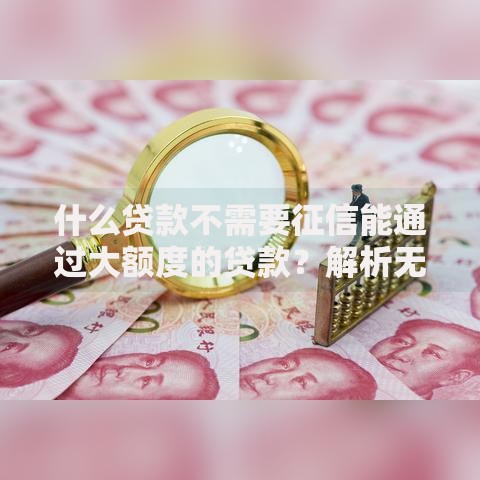 什么贷款不需要征信能通过大额度的贷款？解析无征信大额借款渠道