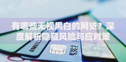 有哪些无视黑白的网贷？深度解析隐藏风险与应对策略