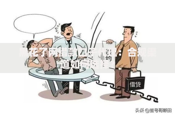 黑花了网借款口子代理：合规渠道如何选择？