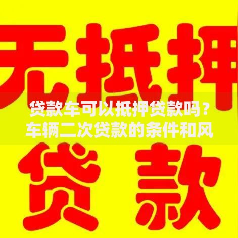 贷款车可以抵押贷款吗？车辆二次贷款的条件和风险全解析