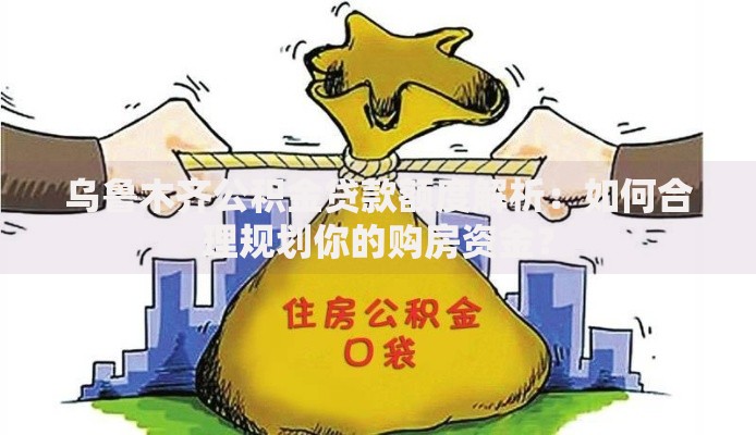 乌鲁木齐公积金贷款额度解析：如何合理规划你的购房资金？