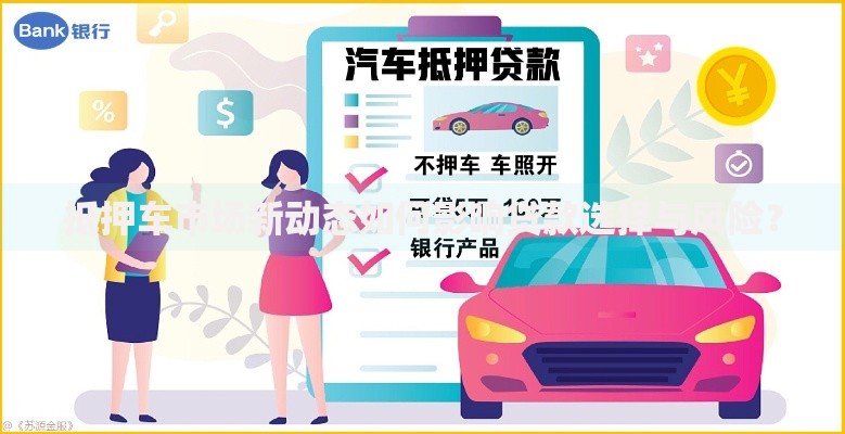 抵押车市场新动态如何影响贷款选择与风险？