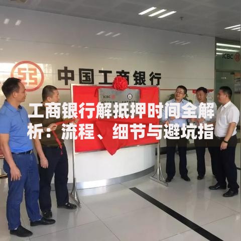 工商银行解抵押时间全解析：流程、细节与避坑指南