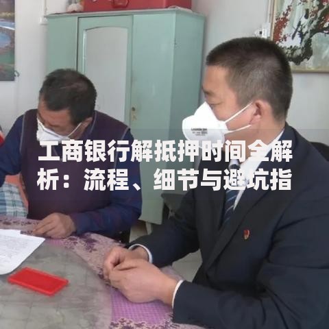 工商银行解抵押时间全解析：流程、细节与避坑指南