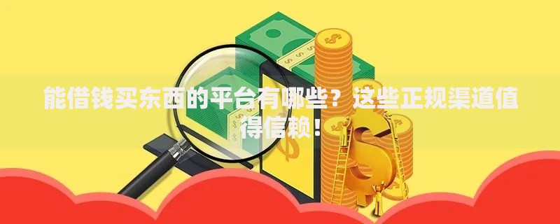 能借钱买东西的平台有哪些？这些正规渠道值得信赖！