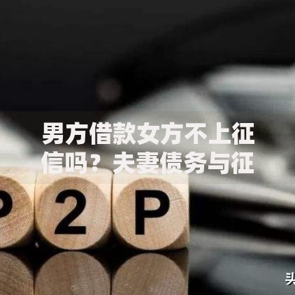 男方借款女方不上征信吗？夫妻债务与征信关联解析