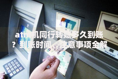atm机同行转账多久到账？到账时间、注意事项全解析