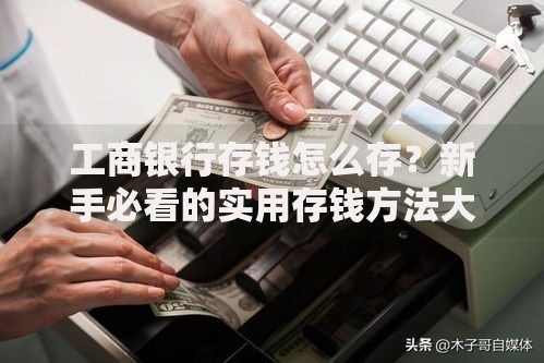 工商银行存钱怎么存？新手必看的实用存钱方法大全