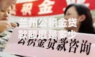 兰州公积金贷款额度是多少？普通人能贷多少？算完心里有底了