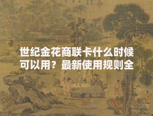 世纪金花商联卡什么时候可以用？最新使用规则全解析