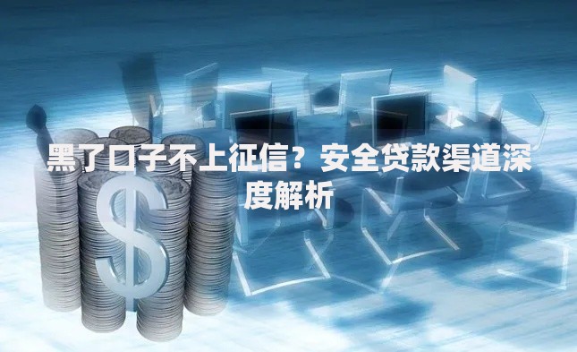 黑了口子不上征信？安全贷款渠道深度解析