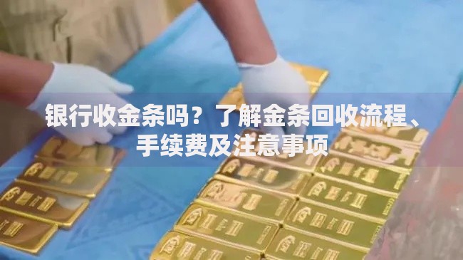 银行收金条吗？了解金条回收流程、手续费及注意事项