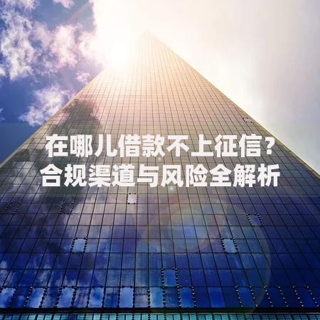 在哪儿借款不上征信？合规渠道与风险全解析