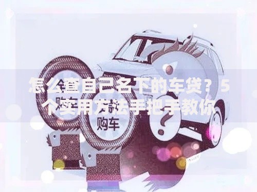 怎么查自己名下的车贷？5个实用方法手把手教你