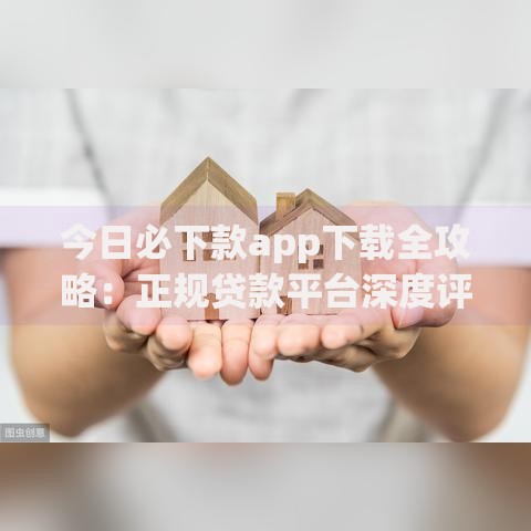 今日必下款app下载全攻略：正规贷款平台深度评测