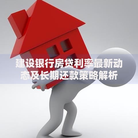 建设银行房贷利率最新动态及长期还款策略解析