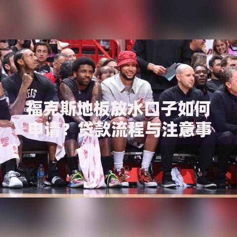 福克斯地板放水口子如何申请？贷款流程与注意事项解析