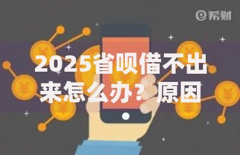 2025省呗借不出来怎么办？原因分析与解决策略