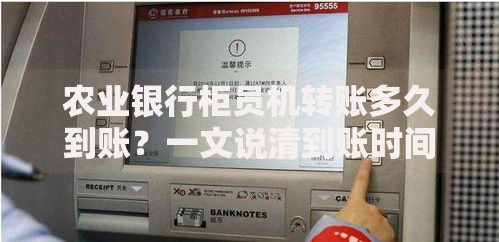 农业银行柜员机转账多久到账？一文说清到账时间和注意事项