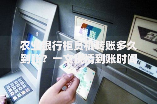 农业银行柜员机转账多久到账？一文说清到账时间和注意事项