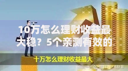 10万怎么理财收益最大稳？5个亲测有效的方法帮你钱生钱