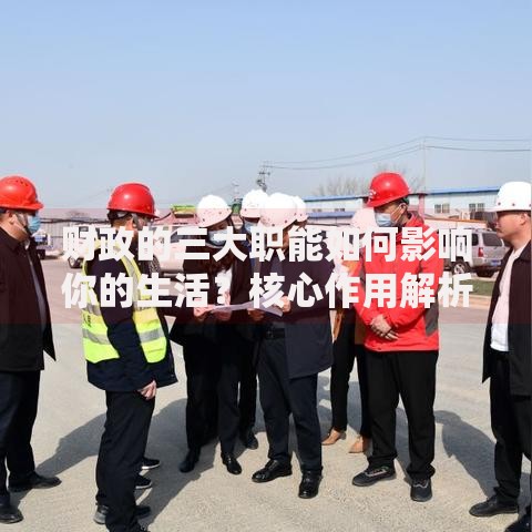 财政的三大职能如何影响你的生活？核心作用解析