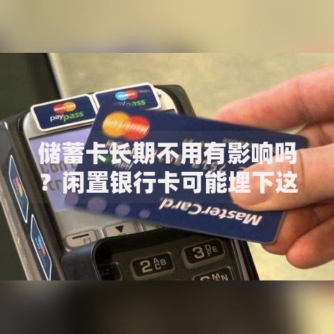 储蓄卡长期不用有影响吗？闲置银行卡可能埋下这些隐患