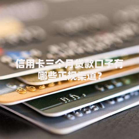 信用卡三个月贷款口子有哪些正规渠道？