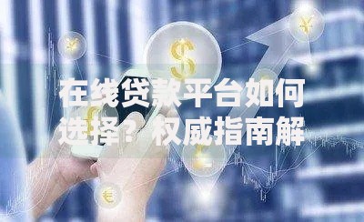 在线贷款平台如何选择？权威指南解析安全借款方案
