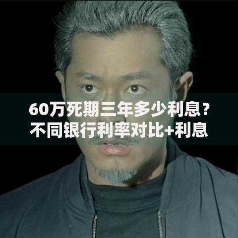 60万死期三年多少利息？不同银行利率对比+利息计算技巧