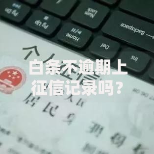 白条不逾期上征信记录吗？全面解析征信上报规则