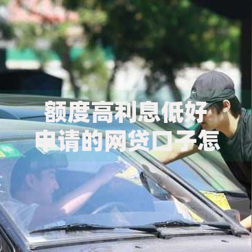 额度高利息低好申请的网贷口子怎么选最靠谱