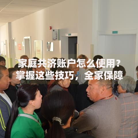 家庭共济账户怎么使用？掌握这些技巧，全家保障更灵活