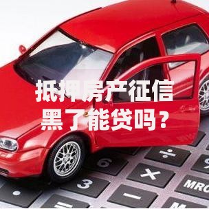 抵押房产征信黑了能贷吗？深度解析贷款可能性与解决方案