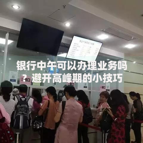银行中午可以办理业务吗？避开高峰期的小技巧