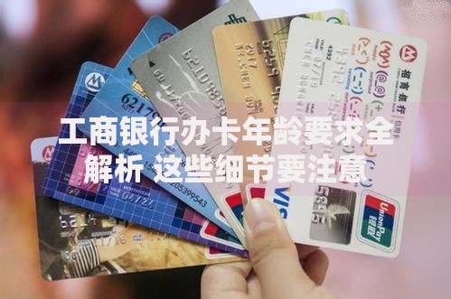 工商银行办卡年龄要求全解析 这些细节要注意